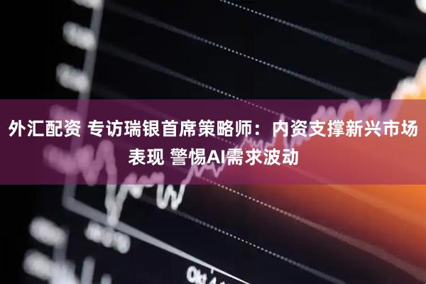 外汇配资 专访瑞银首席策略师：内资支撑新兴市场表现 警惕AI需求波动