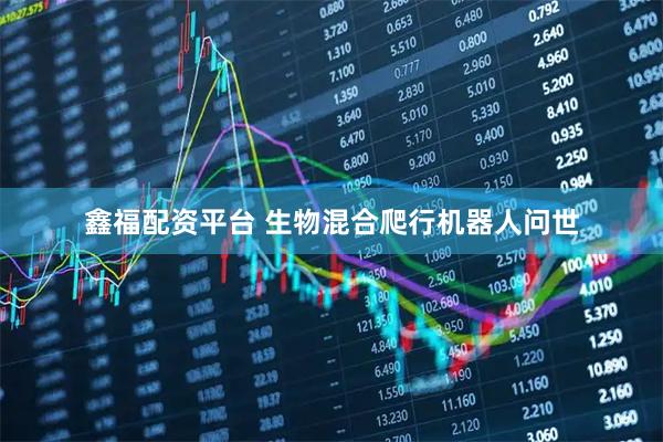 鑫福配资平台 生物混合爬行机器人问世