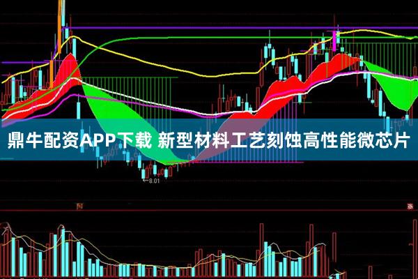 鼎牛配资APP下载 新型材料工艺刻蚀高性能微芯片