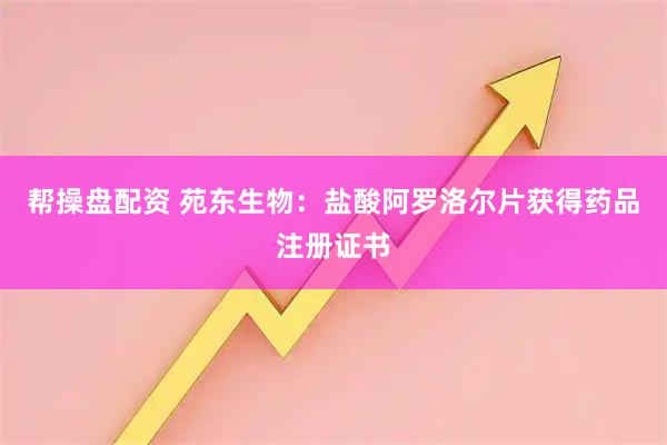 帮操盘配资 苑东生物：盐酸阿罗洛尔片获得药品注册证书