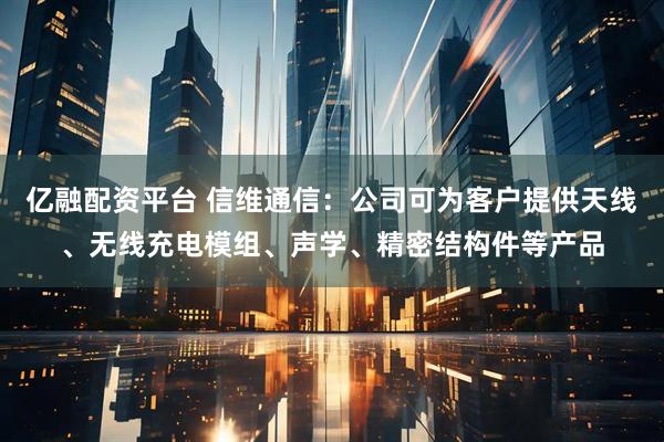 亿融配资平台 信维通信：公司可为客户提供天线、无线充电模组、声学、精密结构件等产品