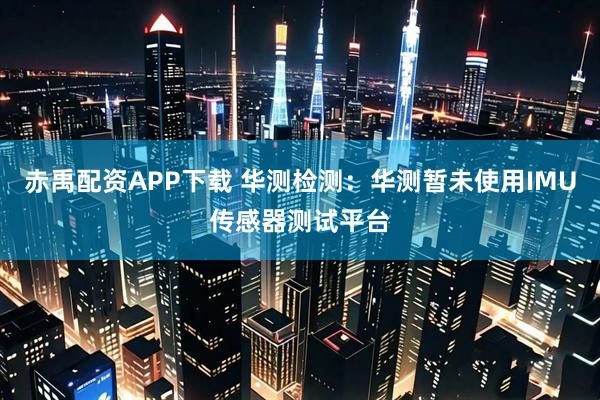 赤禹配资APP下载 华测检测：华测暂未使用IMU传感器测试平台