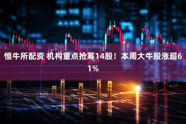 恒牛所配资 机构重点抢筹14股！本周大牛股涨超61%