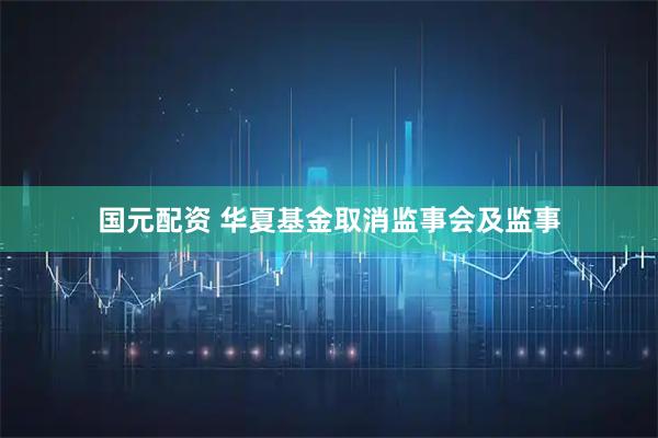 国元配资 华夏基金取消监事会及监事