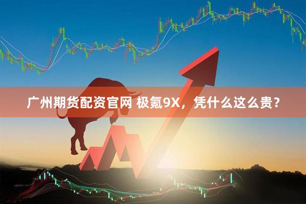 广州期货配资官网 极氪9X，凭什么这么贵？