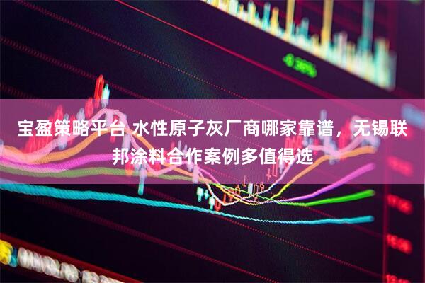 宝盈策略平台 水性原子灰厂商哪家靠谱，无锡联邦涂料合作案例多值得选