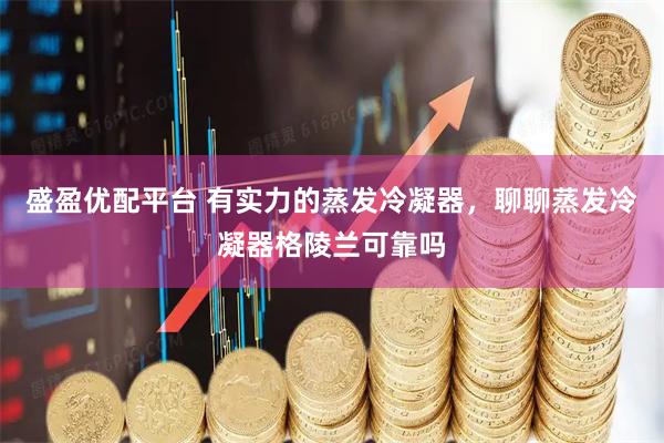 盛盈优配平台 有实力的蒸发冷凝器，聊聊蒸发冷凝器格陵兰可靠吗
