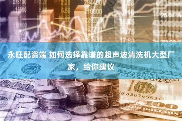 永旺配资端 如何选择靠谱的超声波清洗机大型厂家，给你建议