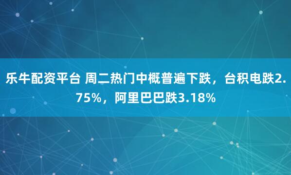 乐牛配资平台 周二热门中概普遍下跌，台积电跌2.75%，阿里巴巴跌3.18%