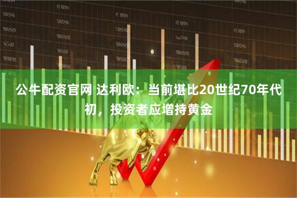 公牛配资官网 达利欧：当前堪比20世纪70年代初，投资者应增持黄金