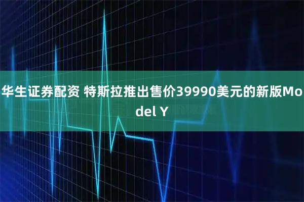 华生证券配资 特斯拉推出售价39990美元的新版Model Y