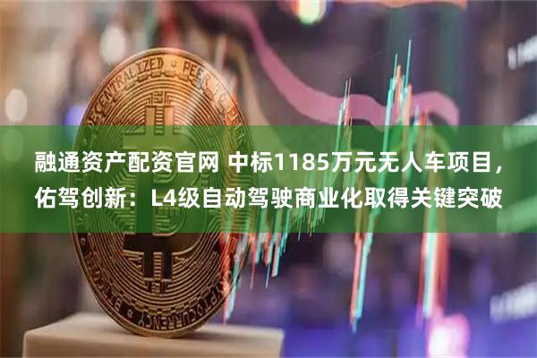 融通资产配资官网 中标1185万元无人车项目，佑驾创新：L4级自动驾驶商业化取得关键突破
