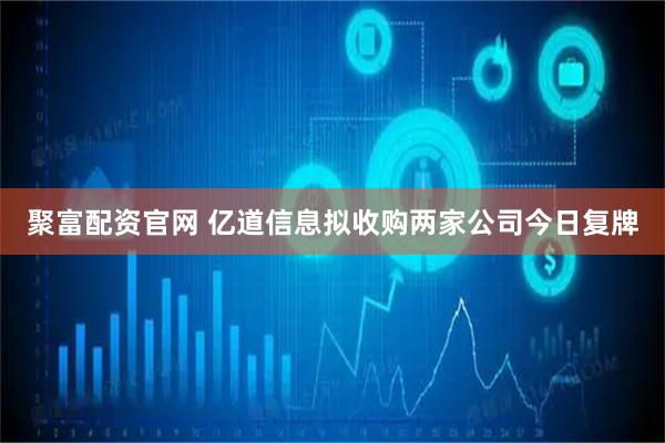聚富配资官网 亿道信息拟收购两家公司今日复牌