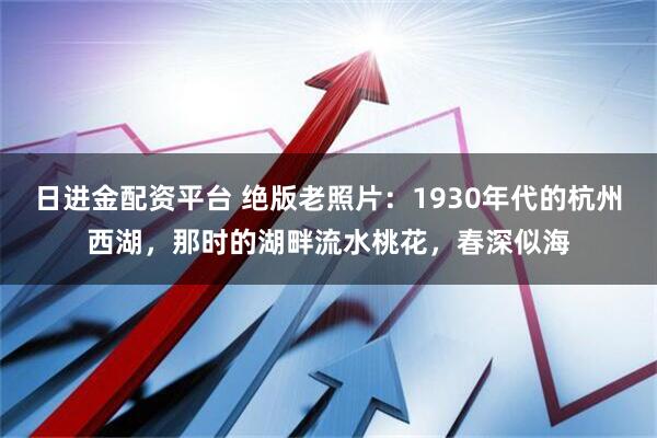 日进金配资平台 绝版老照片：1930年代的杭州西湖，那时的湖畔流水桃花，春深似海