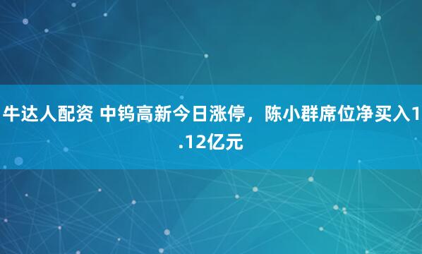 牛达人配资 中钨高新今日涨停，陈小群席位净买入1.12亿元