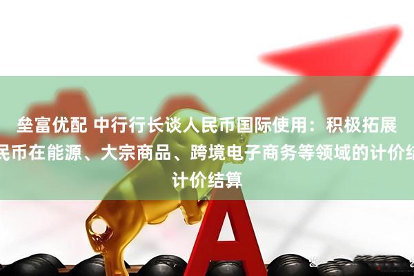 垒富优配 中行行长谈人民币国际使用：积极拓展人民币在能源、大宗商品、跨境电子商务等领域的计价结算
