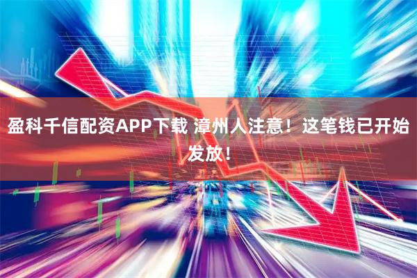 盈科千信配资APP下载 漳州人注意！这笔钱已开始发放！