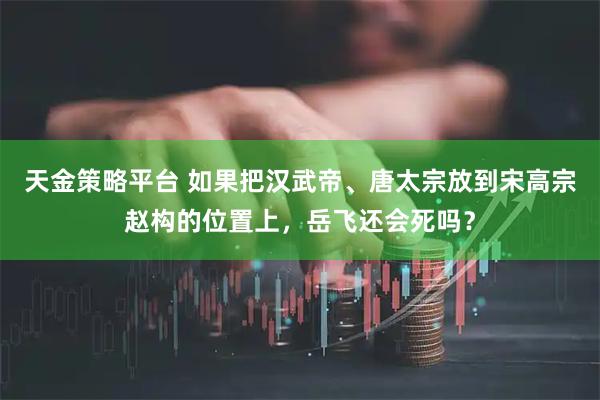 天金策略平台 如果把汉武帝、唐太宗放到宋高宗赵构的位置上，岳飞还会死吗？