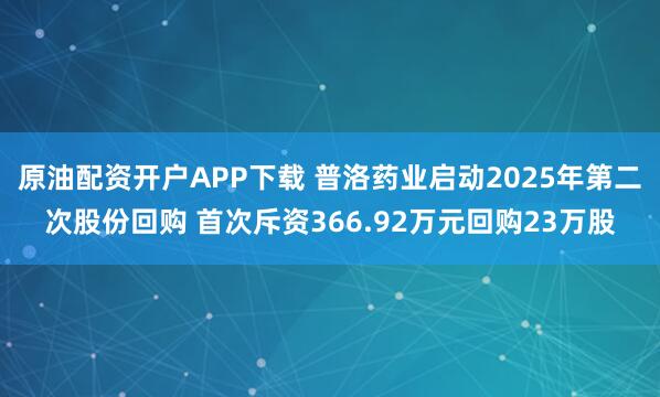原油配资开户APP下载 普洛药业启动2025年第二次股份回购 首次斥资366.92万元回购23万股