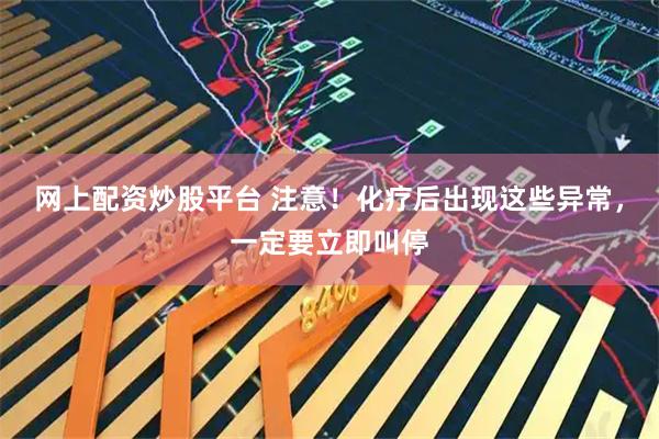 网上配资炒股平台 注意！化疗后出现这些异常，一定要立即叫停