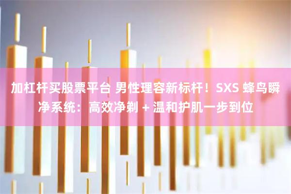 加杠杆买股票平台 男性理容新标杆！SXS 蜂鸟瞬净系统：高效净剃 + 温和护肌一步到位