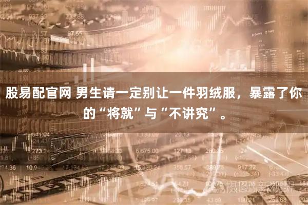 股易配官网 男生请一定别让一件羽绒服，暴露了你的“将就”与“不讲究”。