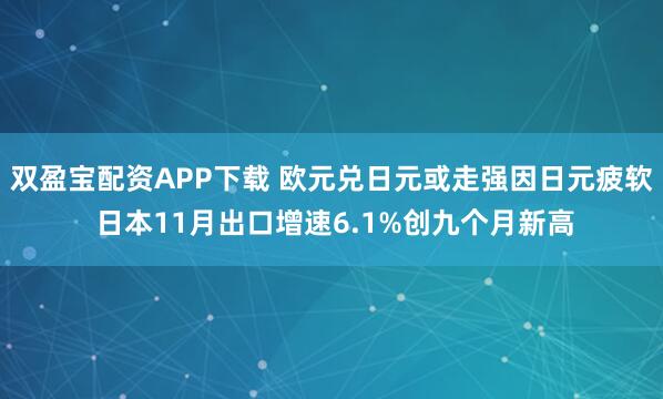 双盈宝配资APP下载 欧元兑日元或走强因日元疲软 日本11月出口增速6.1%创九个月新高