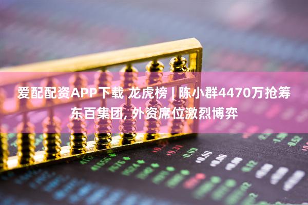爱配配资APP下载 龙虎榜 | 陈小群4470万抢筹东百集团, 外资席位激烈博弈