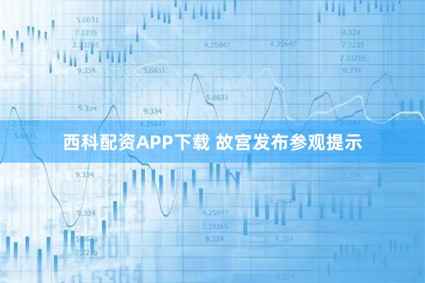 西科配资APP下载 故宫发布参观提示
