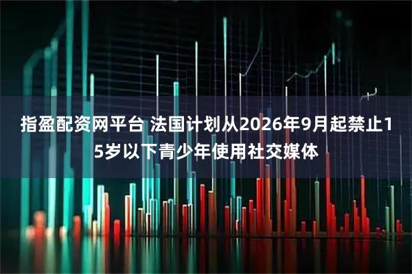 指盈配资网平台 法国计划从2026年9月起禁止15岁以下青少年使用社交媒体