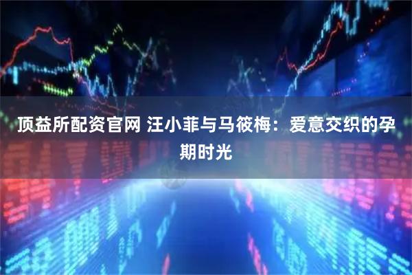 顶益所配资官网 汪小菲与马筱梅：爱意交织的孕期时光