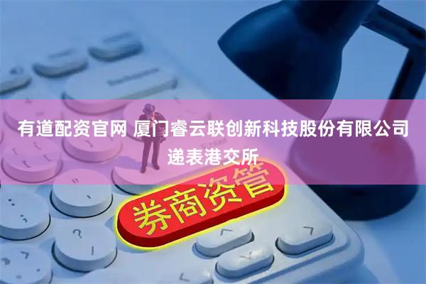 有道配资官网 厦门睿云联创新科技股份有限公司递表港交所