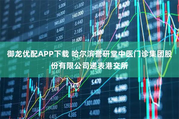 御龙优配APP下载 哈尔滨誉研堂中医门诊集团股份有限公司递表港交所