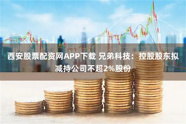 西安股票配资网APP下载 兄弟科技：控股股东拟减持公司不超2%股份