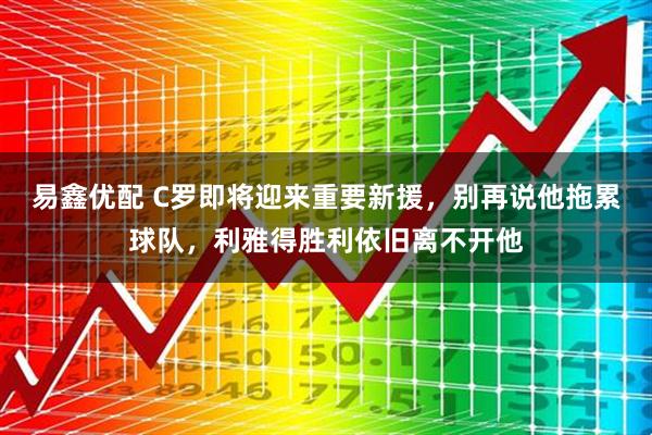 易鑫优配 C罗即将迎来重要新援，别再说他拖累球队，利雅得胜利依旧离不开他