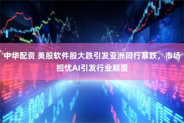 中华配资 美股软件股大跌引发亚洲同行暴跌，市场担忧AI引发行业颠覆