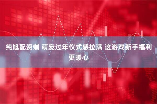 纯旭配资端 萌宠过年仪式感拉满 这游戏新手福利更暖心