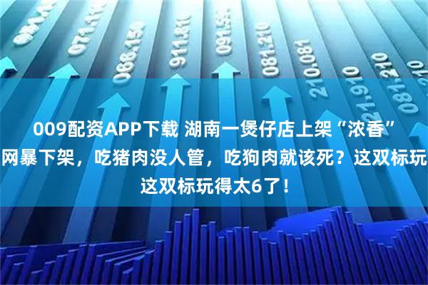 009配资APP下载 湖南一煲仔店上架“浓香”狗肉饭被网暴下架，吃猪肉没人管，吃狗肉就该死？这双标玩得太6了！