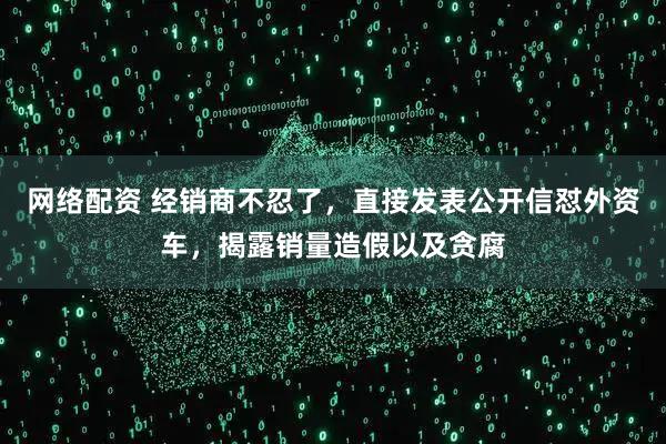 网络配资 经销商不忍了，直接发表公开信怼外资车，揭露销量造假以及贪腐