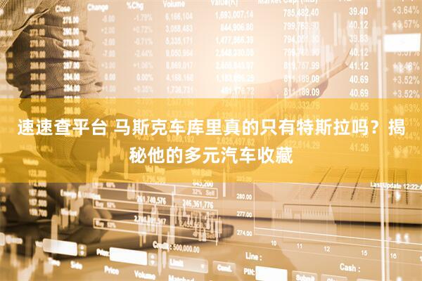 速速查平台 马斯克车库里真的只有特斯拉吗？揭秘他的多元汽车收藏