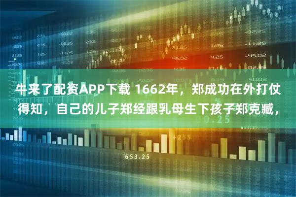 牛来了配资APP下载 1662年，郑成功在外打仗得知，自己的儿子郑经跟乳母生下孩子郑克臧，