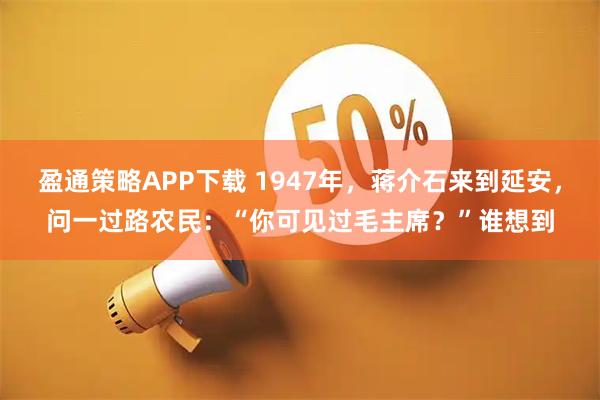 盈通策略APP下载 1947年，蒋介石来到延安，问一过路农民：“你可见过毛主席？”谁想到