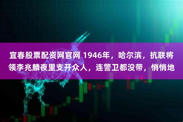 宜春股票配资网官网 1946年，哈尔滨，抗联将领李兆麟夜里支开众人，连警卫都没带，悄悄地