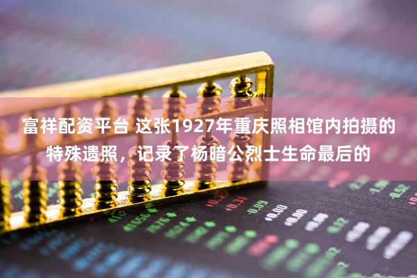 富祥配资平台 这张1927年重庆照相馆内拍摄的特殊遗照，记录了杨暗公烈士生命最后的