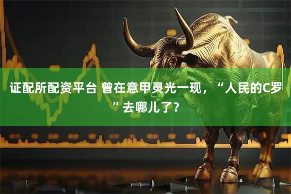 证配所配资平台 曾在意甲灵光一现，“人民的C罗”去哪儿了？