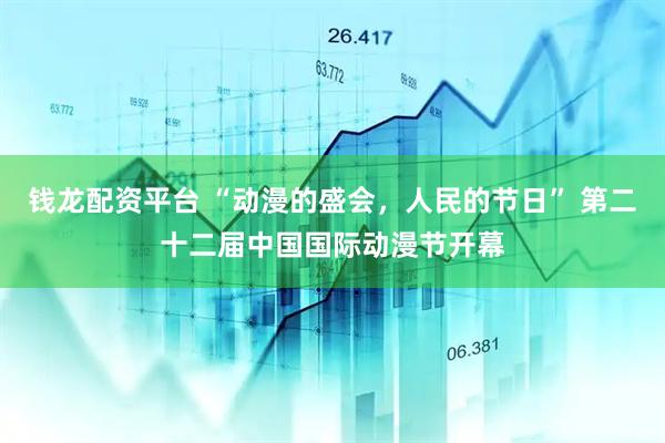 钱龙配资平台 “动漫的盛会，人民的节日” 第二十二届中国国际动漫节开幕