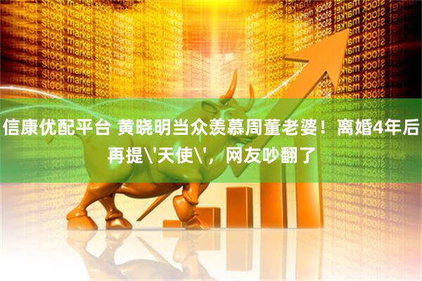 信康优配平台 黄晓明当众羡慕周董老婆！离婚4年后再提'天使'，网友吵翻了