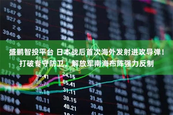 盛鹏智投平台 日本战后首次海外发射进攻导弹！打破专守防卫，解放军南海布阵强力反制