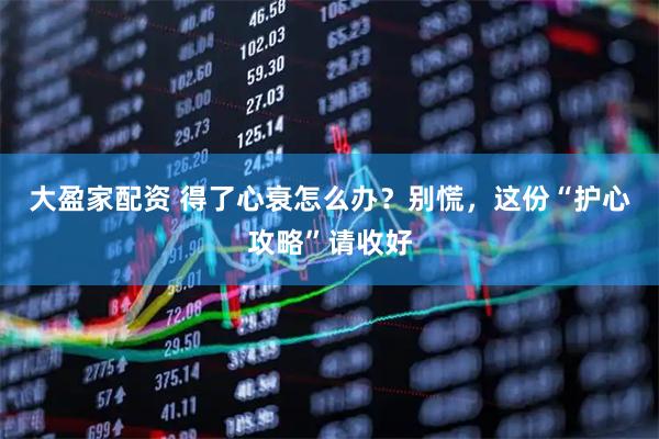 大盈家配资 得了心衰怎么办？别慌，这份“护心攻略”请收好
