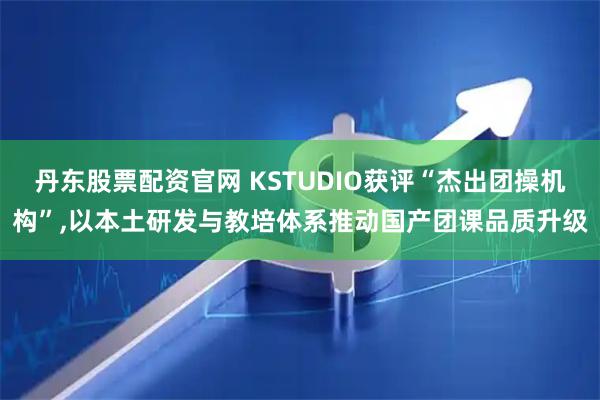 丹东股票配资官网 KSTUDIO获评“杰出团操机构”,以本土研发与教培体系推动国产团课品质升级